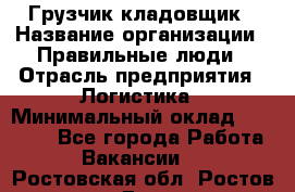 Грузчик-кладовщик › Название организации ­ Правильные люди › Отрасль предприятия ­ Логистика › Минимальный оклад ­ 30 000 - Все города Работа » Вакансии   . Ростовская обл.,Ростов-на-Дону г.